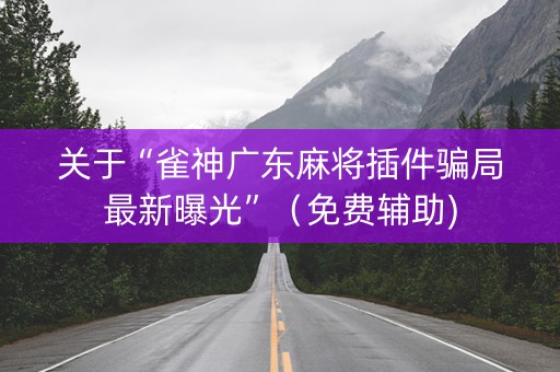 关于“雀神广东麻将插件骗局最新曝光”（免费辅助)
