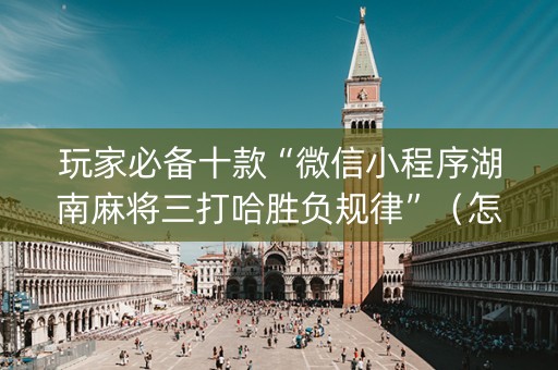 玩家必备十款“微信小程序湖南麻将三打哈胜负规律”（怎么让系统给自己好牌)