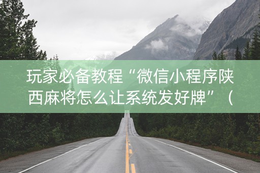 玩家必备教程“微信小程序陕西麻将怎么让系统发好牌”（发牌有什么规律吗)