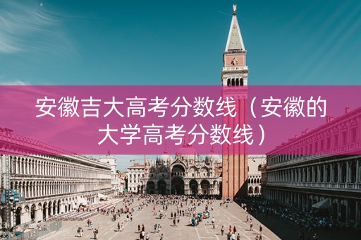 安徽吉大高考分数线（安徽的大学高考分数线）