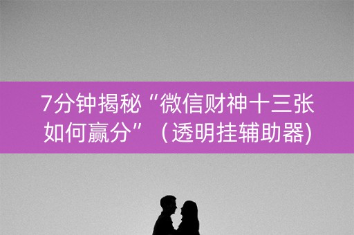 7分钟揭秘“微信财神十三张如何赢分”（透明挂辅助器)