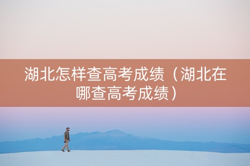 湖北怎样查高考成绩（湖北在哪查高考成绩）