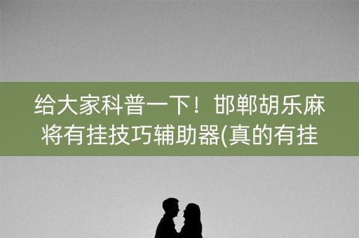 给大家科普一下！邯郸胡乐麻将有挂技巧辅助器(真的有挂确实有挂)