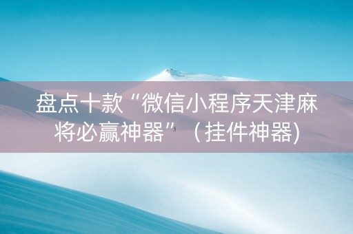 盘点十款“微信小程序天津麻将必赢神器”（挂件神器)