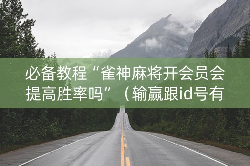 必备教程“雀神麻将开会员会提高胜率吗”（输赢跟id号有关系吗)