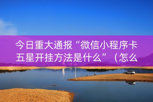 今日重大通报“微信小程序卡五星开挂方法是什么”（怎么调胜率)