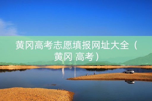 黄冈高考志愿填报网址大全（黄冈 高考）
