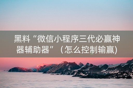 黑料“微信小程序三代必赢神器辅助器”（怎么控制输赢)