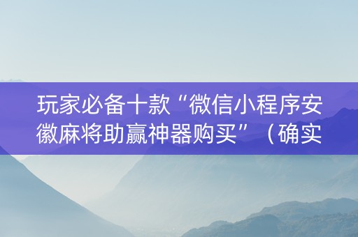 玩家必备十款“微信小程序安徽麻将助赢神器购买”（确实有插件吗)