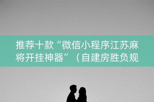 推荐十款“微信小程序江苏麻将开挂神器”（自建房胜负规律)