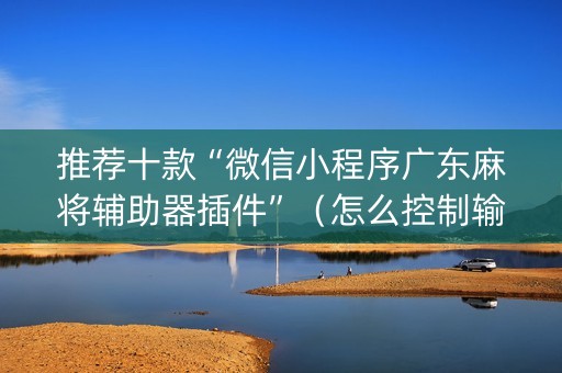 推荐十款“微信小程序广东麻将辅助器插件”（怎么控制输赢)
