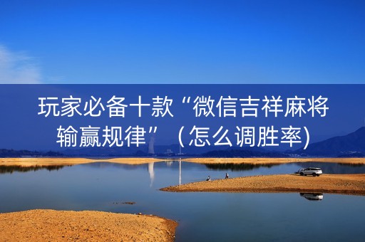 玩家必备十款“微信吉祥麻将输赢规律”（怎么调胜率)
