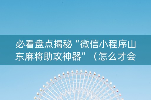 必看盘点揭秘“微信小程序山东麻将助攻神器”（怎么才会赢)
