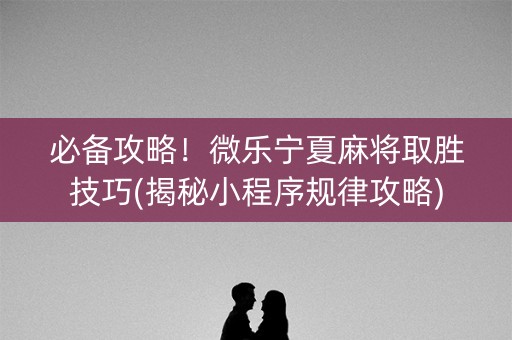 必备攻略！微乐宁夏麻将取胜技巧(揭秘小程序规律攻略)