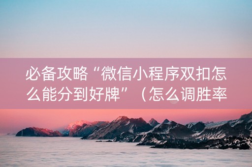 必备攻略“微信小程序双扣怎么能分到好牌”（怎么调胜率)