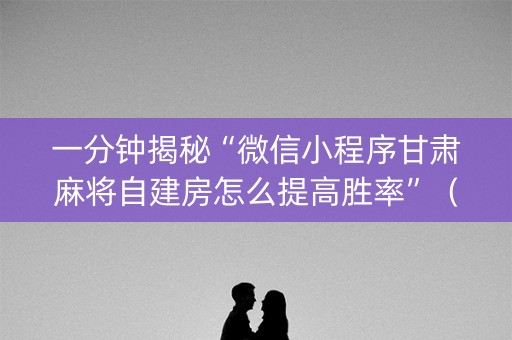 一分钟揭秘“微信小程序甘肃麻将自建房怎么提高胜率”（辅助器插件)