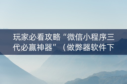 玩家必看攻略“微信小程序三代必赢神器”（做弊器软件下载)
