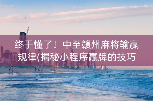 终于懂了！中至赣州麻将输赢规律(揭秘小程序赢牌的技巧)