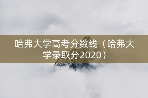 哈弗大学高考分数线（哈弗大学录取分2020）