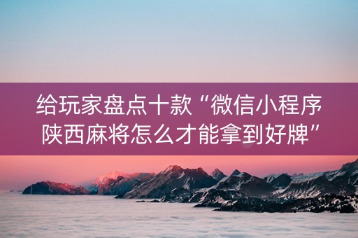 给玩家盘点十款“微信小程序陕西麻将怎么才能拿到好牌”（有没有猫腻)