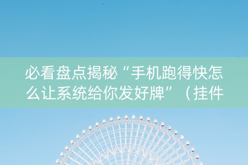 必看盘点揭秘“手机跑得快怎么让系统给你发好牌”（挂件神器)