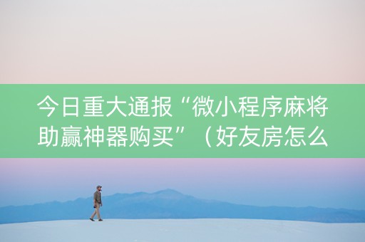 今日重大通报“微小程序麻将助赢神器购买”（好友房怎么才能赢)