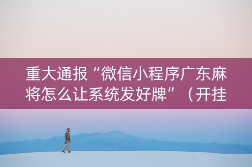 重大通报“微信小程序广东麻将怎么让系统发好牌”（开挂辅助插件)
