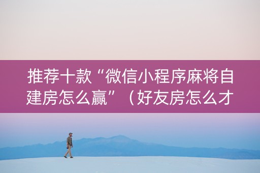 推荐十款“微信小程序麻将自建房怎么赢”（好友房怎么才能赢)