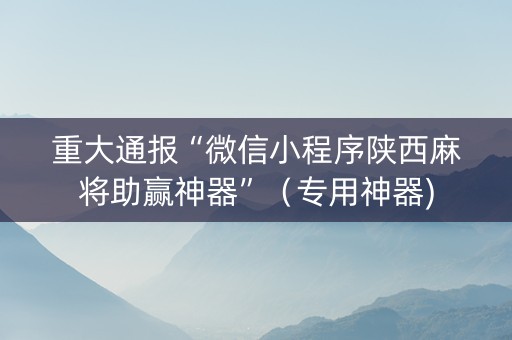重大通报“微信小程序陕西麻将助赢神器”（专用神器)