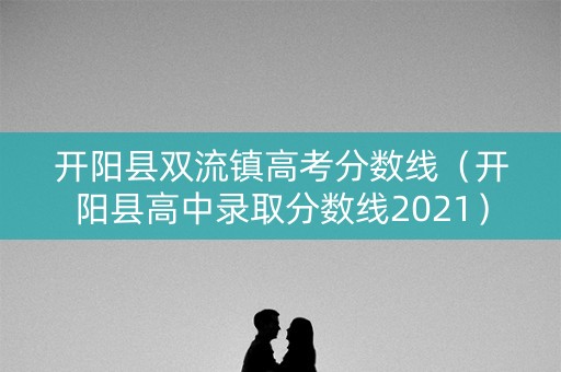 开阳县双流镇高考分数线（开阳县高中录取分数线2021）