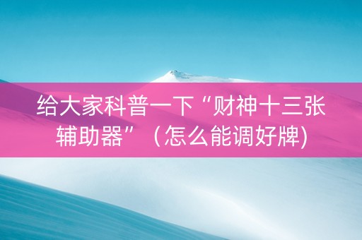 给大家科普一下“财神十三张辅助器”（怎么能调好牌)