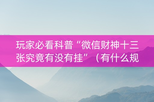 玩家必看科普“微信财神十三张究竟有没有挂”（有什么规律)