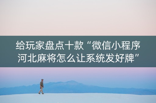 给玩家盘点十款“微信小程序河北麻将怎么让系统发好牌”（怎么才会赢)