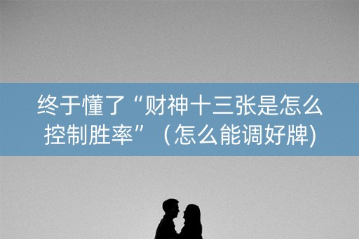 终于懂了“财神十三张是怎么控制胜率”（怎么能调好牌)