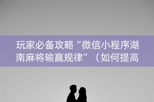 玩家必备攻略“微信小程序湖南麻将输赢规律”（如何提高胜率)