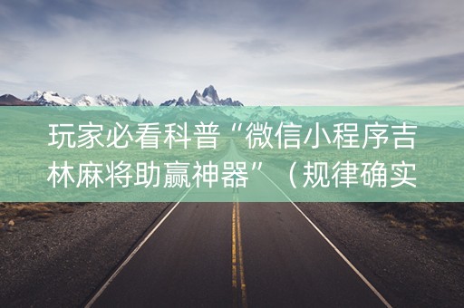 玩家必看科普“微信小程序吉林麻将助赢神器”（规律确实有挂)