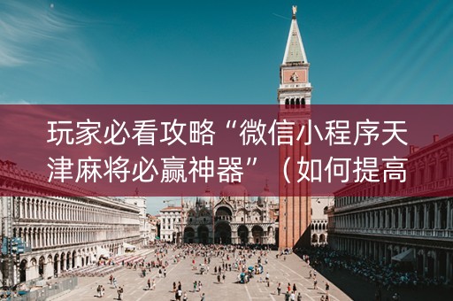 玩家必看攻略“微信小程序天津麻将必赢神器”（如何提高胜率)
