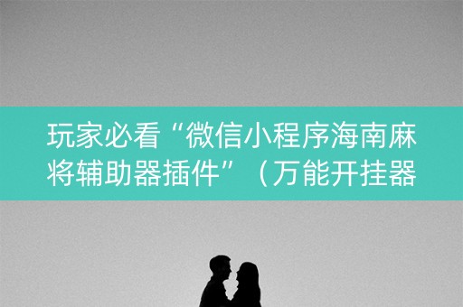 玩家必看“微信小程序海南麻将辅助器插件”（万能开挂器)