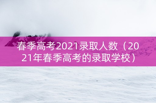 春季高考2021录取人数（2021年春季高考的录取学校）