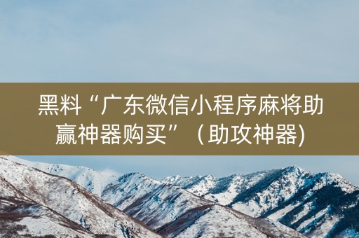 黑料“广东微信小程序麻将助赢神器购买”（助攻神器)