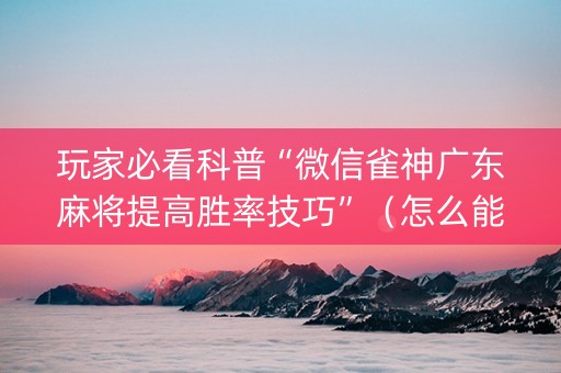 玩家必看科普“微信雀神广东麻将提高胜率技巧”（怎么能得到好牌)