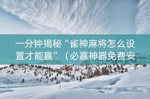 一分钟揭秘“雀神麻将怎么设置才能赢”（必赢神器免费安装)