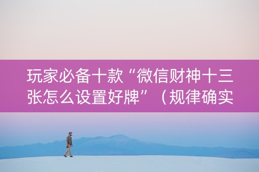 玩家必备十款“微信财神十三张怎么设置好牌”（规律确实有挂)