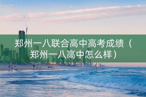 郑州一八联合高中高考成绩（郑州一八高中怎么样）