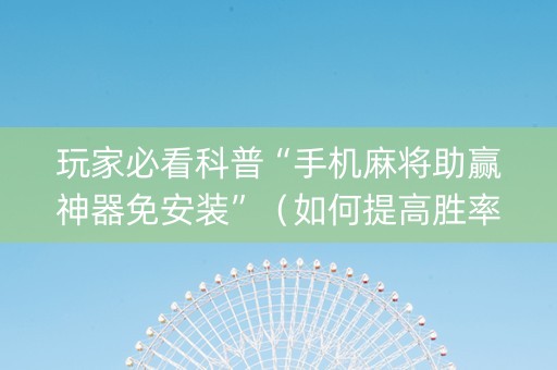 玩家必看科普“手机麻将助赢神器免安装”（如何提高胜率)
