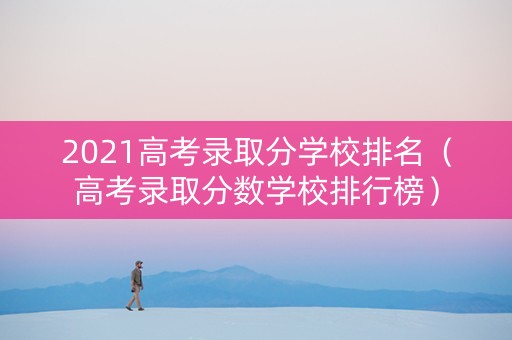 2021高考录取分学校排名（高考录取分数学校排行榜）
