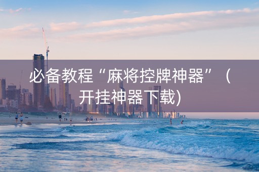 必备教程“麻将控牌神器”（开挂神器下载)