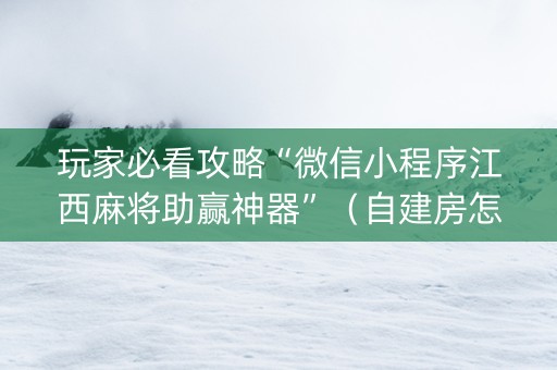 玩家必看攻略“微信小程序江西麻将助赢神器”（自建房怎么拿好牌)