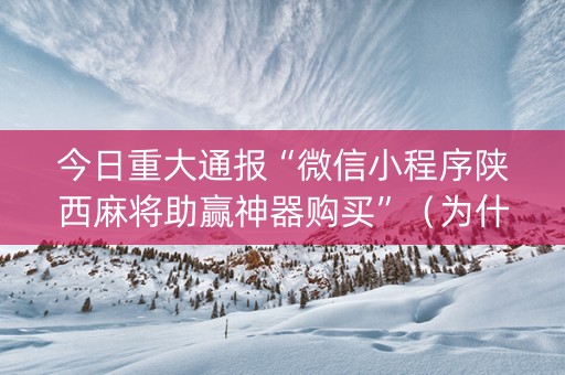 今日重大通报“微信小程序陕西麻将助赢神器购买”（为什么有人一直赢)