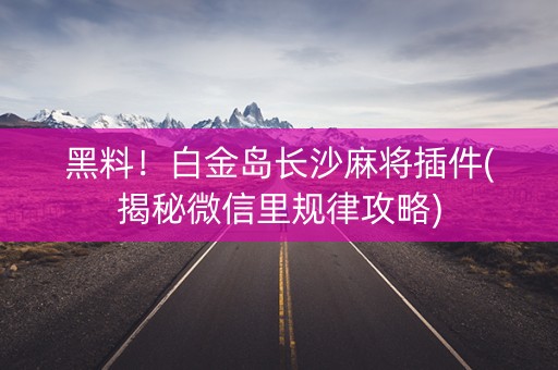 黑料！白金岛长沙麻将插件(揭秘微信里规律攻略)
